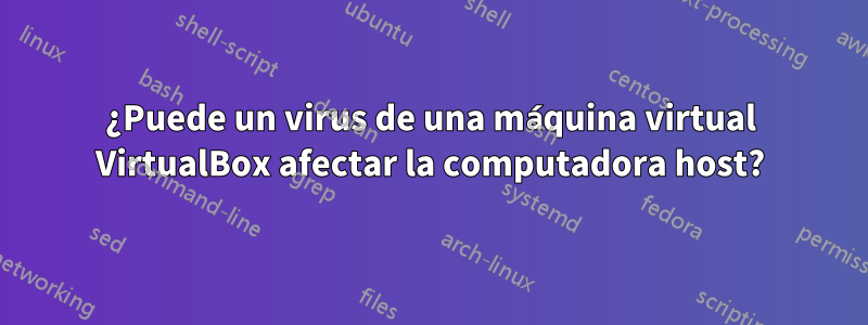 ¿Puede un virus de una máquina virtual VirtualBox afectar la computadora host?