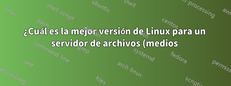 ¿Cuál es la mejor versión de Linux para un servidor de archivos (medios) doméstico?