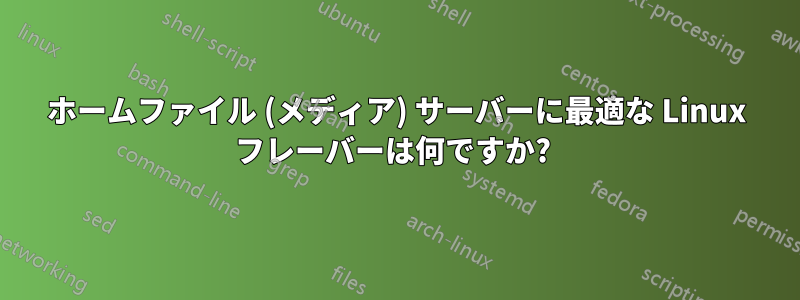 ホームファイル (メディア) サーバーに最適な Linux フレーバーは何ですか? 