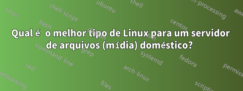 Qual é o melhor tipo de Linux para um servidor de arquivos (mídia) doméstico? 