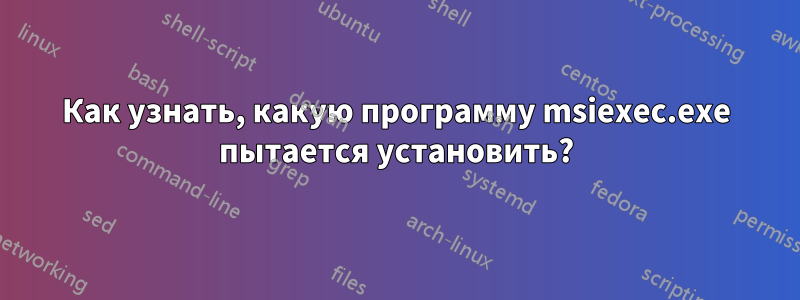 Как узнать, какую программу msiexec.exe пытается установить?