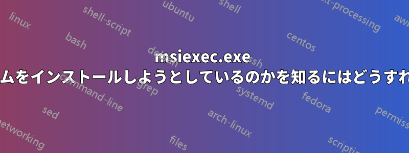 msiexec.exe がどのプログラムをインストールしようとしているのかを知るにはどうすればよいですか?