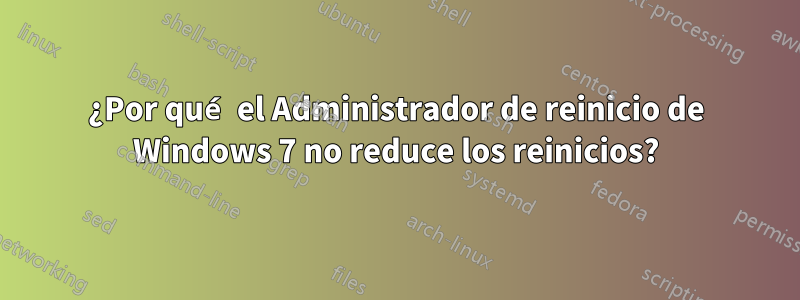 ¿Por qué el Administrador de reinicio de Windows 7 no reduce los reinicios?