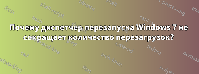 Почему диспетчер перезапуска Windows 7 не сокращает количество перезагрузок?