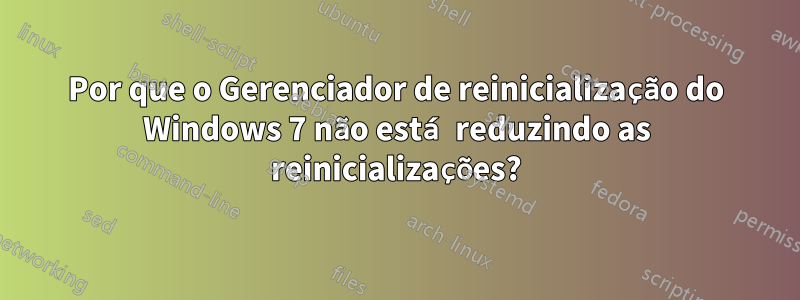 Por que o Gerenciador de reinicialização do Windows 7 não está reduzindo as reinicializações?