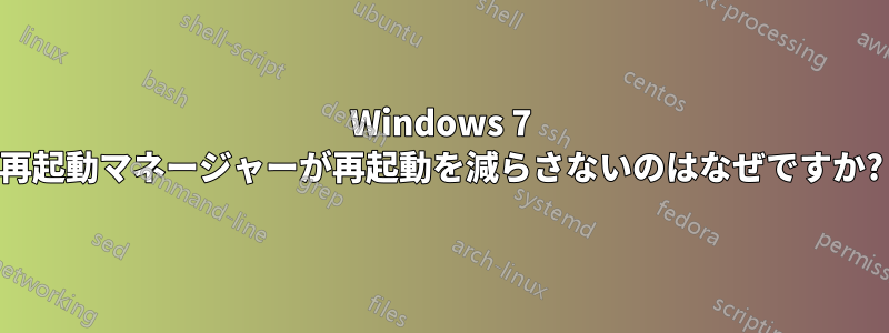 Windows 7 再起動マネージャーが再起動を減らさないのはなぜですか?