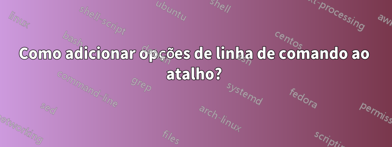 Como adicionar opções de linha de comando ao atalho?