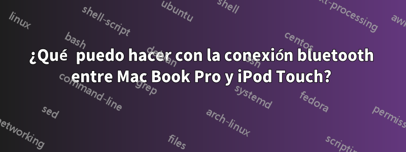 ¿Qué puedo hacer con la conexión bluetooth entre Mac Book Pro y iPod Touch?