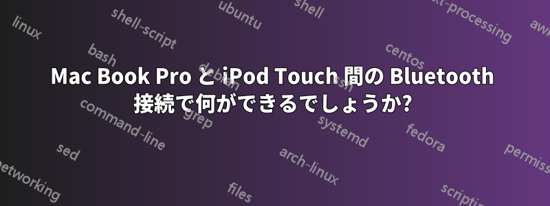 Mac Book Pro と iPod Touch 間の Bluetooth 接続で何ができるでしょうか?