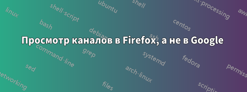 Просмотр каналов в Firefox, а не в Google