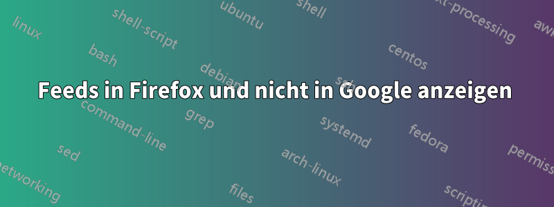 Feeds in Firefox und nicht in Google anzeigen