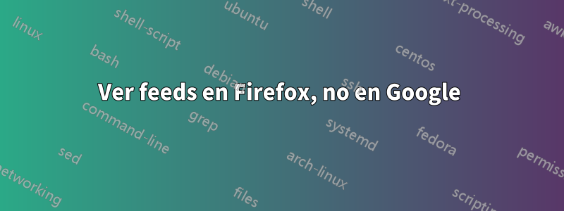 Ver feeds en Firefox, no en Google