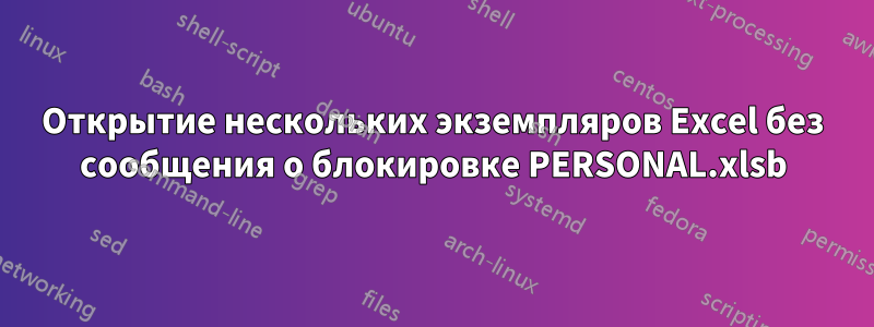 Открытие нескольких экземпляров Excel без сообщения о блокировке PERSONAL.xlsb