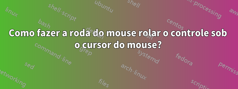 Como fazer a roda do mouse rolar o controle sob o cursor do mouse?