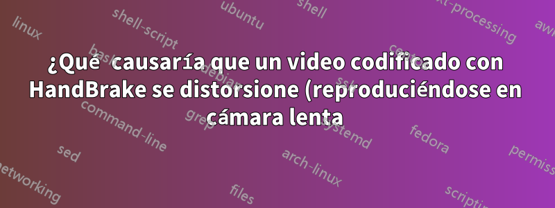 ¿Qué causaría que un video codificado con HandBrake se distorsione (reproduciéndose en cámara lenta)?
