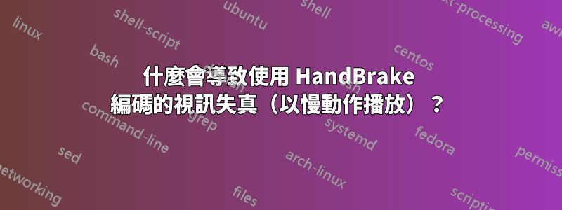 什麼會導致使用 HandBrake 編碼的視訊失真（以慢動作播放）？