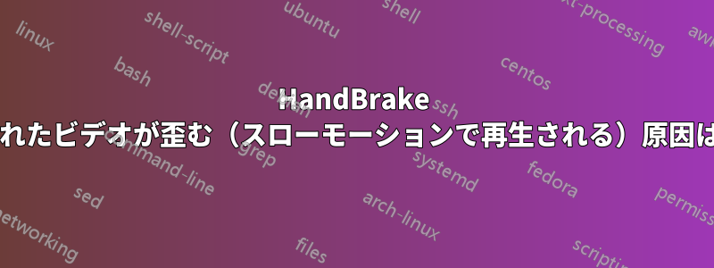 HandBrake でエンコードされたビデオが歪む（スローモーションで再生される）原因は何でしょうか?