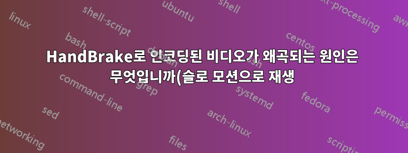 HandBrake로 인코딩된 비디오가 왜곡되는 원인은 무엇입니까(슬로 모션으로 재생)?