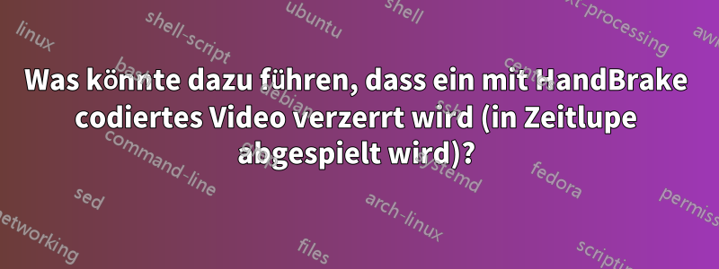 Was könnte dazu führen, dass ein mit HandBrake codiertes Video verzerrt wird (in Zeitlupe abgespielt wird)?