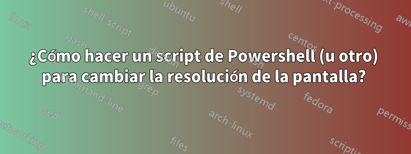 ¿Cómo hacer un script de Powershell (u otro) para cambiar la resolución de la pantalla?