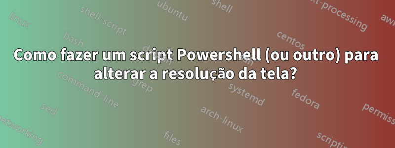 Como fazer um script Powershell (ou outro) para alterar a resolução da tela?