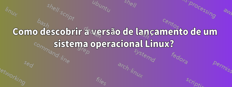 Como descobrir a versão de lançamento de um sistema operacional Linux?