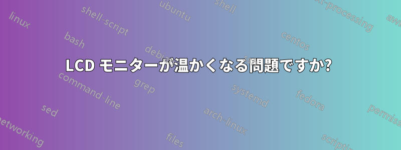 LCD モニターが温かくなる問題ですか?