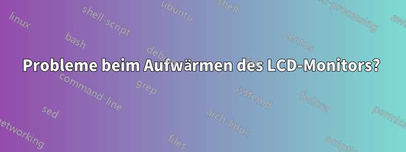 Probleme beim Aufwärmen des LCD-Monitors?