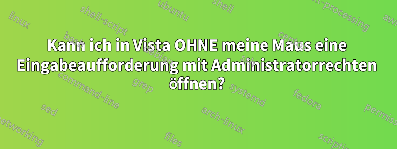 Kann ich in Vista OHNE meine Maus eine Eingabeaufforderung mit Administratorrechten öffnen?