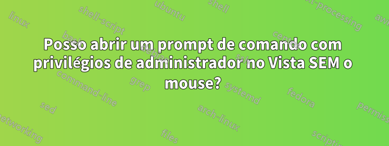 Posso abrir um prompt de comando com privilégios de administrador no Vista SEM o mouse?