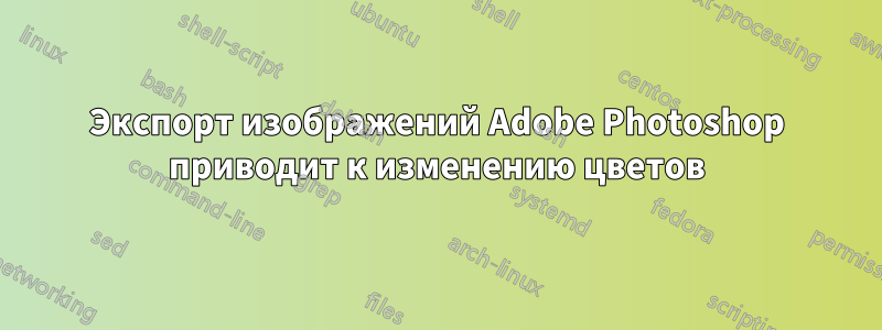 Экспорт изображений Adobe Photoshop приводит к изменению цветов