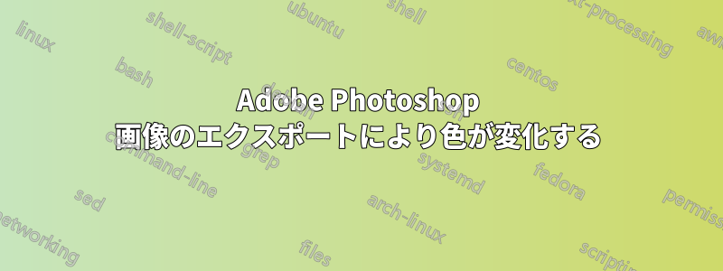 Adobe Photoshop 画像のエクスポートにより色が変化する