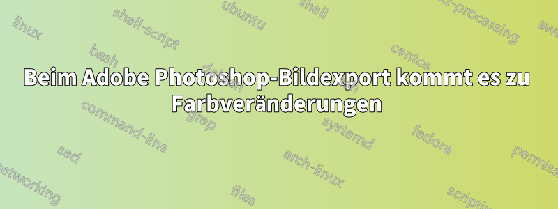 Beim Adobe Photoshop-Bildexport kommt es zu Farbveränderungen