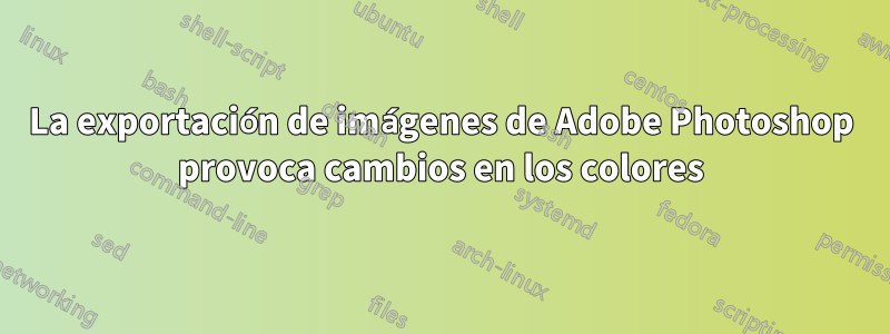 La exportación de imágenes de Adobe Photoshop provoca cambios en los colores