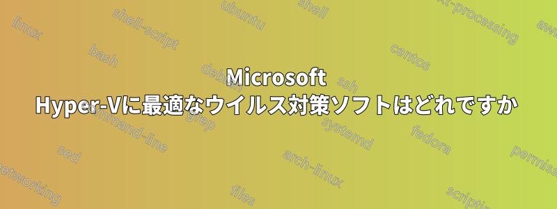 Microsoft Hyper-Vに最適なウイルス対策ソフトはどれですか