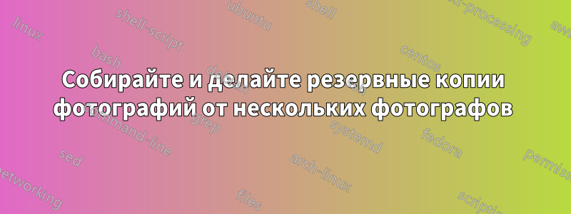 Собирайте и делайте резервные копии фотографий от нескольких фотографов