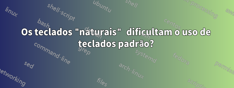 Os teclados "naturais" dificultam o uso de teclados padrão?