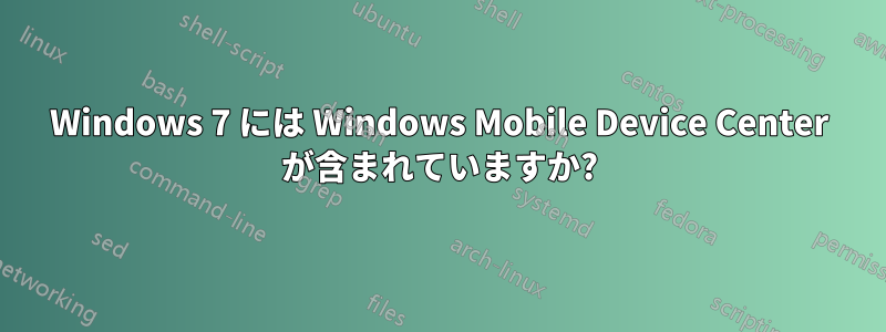Windows 7 には Windows Mobile Device Center が含まれていますか?