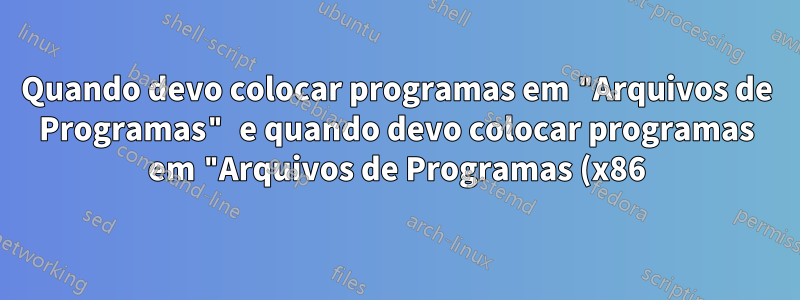 Quando devo colocar programas em "Arquivos de Programas" e quando devo colocar programas em "Arquivos de Programas (x86)"?