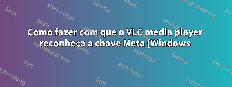 Como fazer com que o VLC media player reconheça a chave Meta (Windows)?