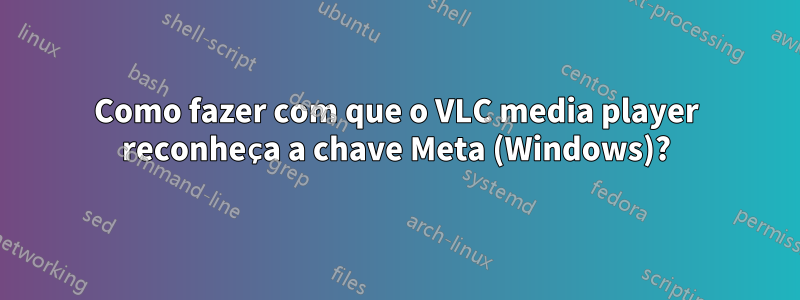 Como fazer com que o VLC media player reconheça a chave Meta (Windows)?