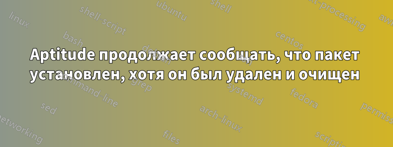 Aptitude продолжает сообщать, что пакет установлен, хотя он был удален и очищен