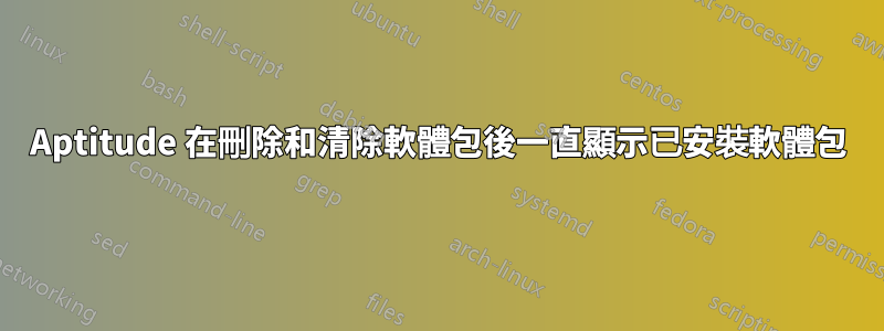 Aptitude 在刪除和清除軟體包後一直顯示已安裝軟體包