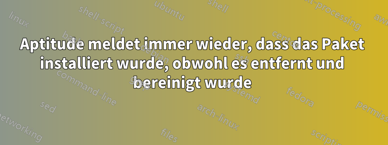 Aptitude meldet immer wieder, dass das Paket installiert wurde, obwohl es entfernt und bereinigt wurde