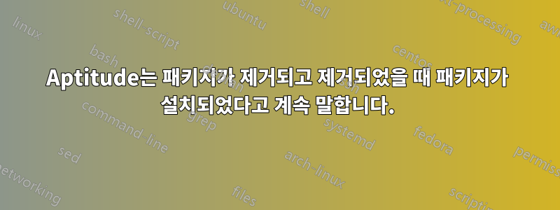Aptitude는 패키지가 제거되고 제거되었을 때 패키지가 설치되었다고 계속 말합니다.