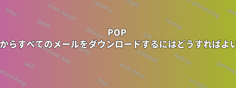 POP サーバーからすべてのメールをダウンロードするにはどうすればよいですか?