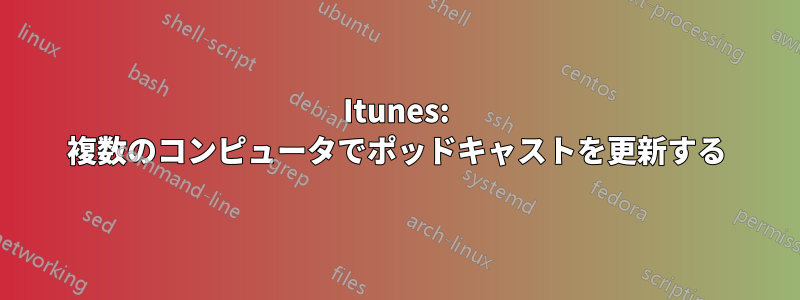 Itunes: 複数のコンピュータでポッドキャストを更新する