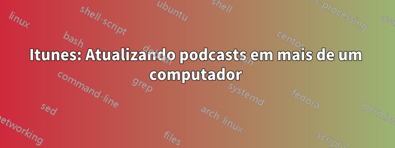 Itunes: Atualizando podcasts em mais de um computador