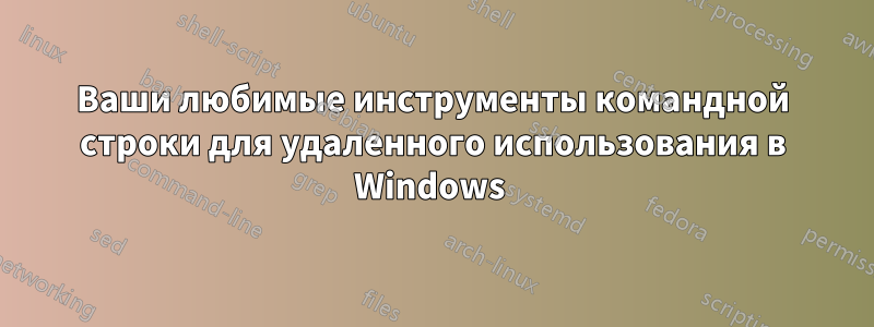 Ваши любимые инструменты командной строки для удаленного использования в Windows 