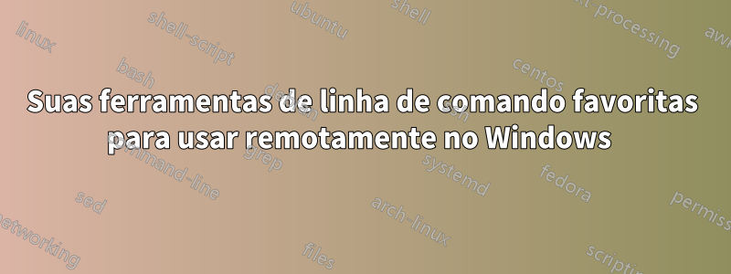 Suas ferramentas de linha de comando favoritas para usar remotamente no Windows 